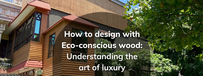 How to design with Eco-conscious wood: Understanding the art of luxury